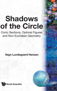 Title: Shadows Of The Circle: Conic Sections, Optimal Figures And Non-euclidean Geometry, Author: Vagn Lundsgaard Hansen