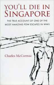 Title: You'll Die in Singapore: The True Account of One of the Most Amazing POW Escapes in WWII, Author: Charles McCormac