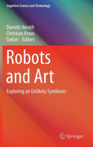 Title: Robots and Art: Exploring an Unlikely Symbiosis, Author: Damith Herath