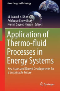 Title: Application of Thermo-fluid Processes in Energy Systems: Key Issues and Recent Developments for a Sustainable Future, Author: M. Masud K. Khan