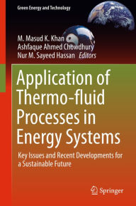 Title: Application of Thermo-fluid Processes in Energy Systems: Key Issues and Recent Developments for a Sustainable Future, Author: M. Masud K. Khan