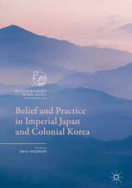 Title: Belief and Practice in Imperial Japan and Colonial Korea, Author: Emily Anderson