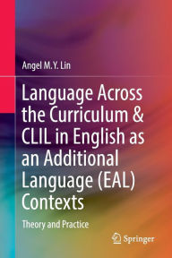 Title: Language Across the Curriculum & CLIL in English as an Additional Language (EAL) Contexts: Theory and Practice, Author: Angel M.Y. Lin