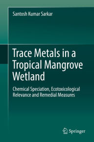 Title: Trace Metals in a Tropical Mangrove Wetland: Chemical Speciation, Ecotoxicological Relevance and Remedial Measures, Author: Santosh Kumar Sarkar