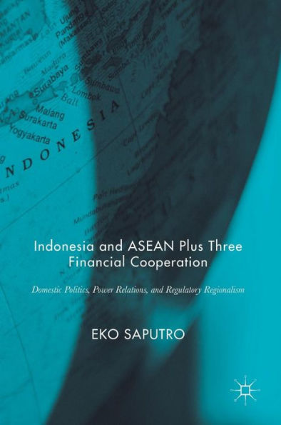 Indonesia and ASEAN Plus Three Financial Cooperation: Domestic Politics, Power Relations, Regulatory Regionalism