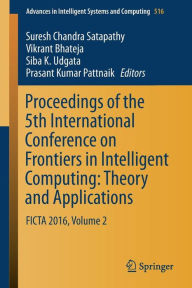 Title: Proceedings of the 5th International Conference on Frontiers in Intelligent Computing: Theory and Applications: FICTA 2016, Volume 2, Author: Suresh Chandra Satapathy