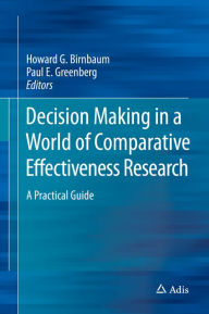 Title: Decision Making in a World of Comparative Effectiveness Research: A Practical Guide, Author: Howard G. Birnbaum