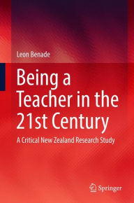 Title: Being A Teacher in the 21st Century: A Critical New Zealand Research Study, Author: Leon Benade