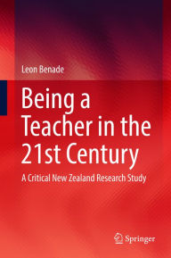 Title: Being A Teacher in the 21st Century: A Critical New Zealand Research Study, Author: Leon Benade