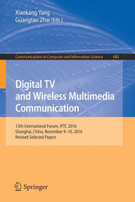 Title: Digital TV and Wireless Multimedia Communication: 13th International Forum, IFTC 2016, Shanghai, China, November 9-10, 2016, Revised Selected Papers, Author: Xiaokang Yang