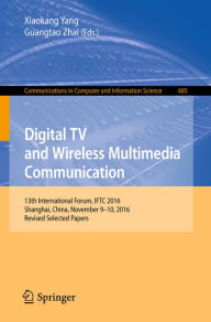 Title: Digital TV and Wireless Multimedia Communication: 13th International Forum, IFTC 2016, Shanghai, China, November 9-10, 2016, Revised Selected Papers, Author: Xiaokang Yang