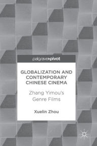 Title: Globalization and Contemporary Chinese Cinema: Zhang Yimou's Genre Films, Author: Xuelin Zhou