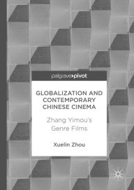 Title: Globalization and Contemporary Chinese Cinema: Zhang Yimou's Genre Films, Author: Xuelin Zhou
