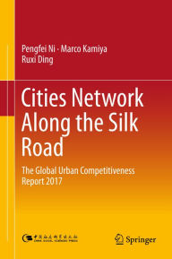 Title: Cities Network Along the Silk Road: The Global Urban Competitiveness Report 2017, Author: Pengfei Ni