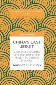 Title: China's Last Jesuit: Charles J. McCarthy and the End of the Mission in Catholic Shanghai, Author: Amanda C. R. Clark