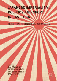 Title: Japanese Imperialism: Politics and Sport in East Asia: Rejection, Resentment, Revanchism, Author: J.A.  Mangan