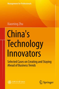 Title: China's Technology Innovators: Selected Cases on Creating and Staying Ahead of Business Trends, Author: Xiaoming Zhu