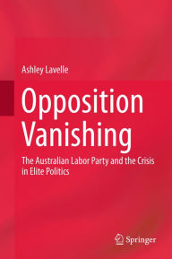Title: Opposition Vanishing: The Australian Labor Party and the Crisis in Elite Politics, Author: Ashley Lavelle