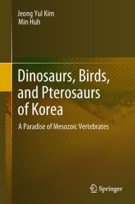 Title: Dinosaurs, Birds, and Pterosaurs of Korea: A Paradise of Mesozoic Vertebrates, Author: Jeong Yul Kim