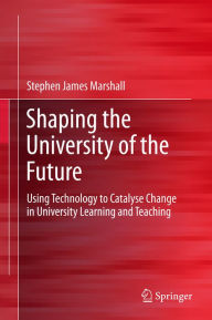 Title: Shaping the University of the Future: Using Technology to Catalyse Change in University Learning and Teaching, Author: Stephen James Marshall