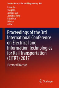 Title: Proceedings of the 3rd International Conference on Electrical and Information Technologies for Rail Transportation (EITRT) 2017: Electrical Traction, Author: Limin Jia