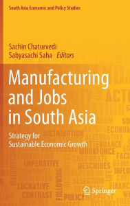 Title: Manufacturing and Jobs in South Asia: Strategy for Sustainable Economic Growth, Author: Sachin Chaturvedi