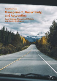 Title: Management, Uncertainty, and Accounting: Case Studies, Theoretical Models, and Useful Strategies, Author: Akira Nishimura