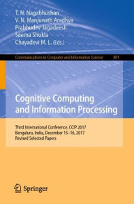 Title: Cognitive Computing and Information Processing: Third International Conference, CCIP 2017, Bengaluru, India, December 15-16, 2017, Revised Selected Papers, Author: T.N. Nagabhushan