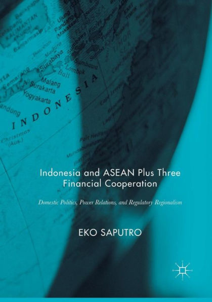 Indonesia and ASEAN Plus Three Financial Cooperation: Domestic Politics, Power Relations, and Regulatory Regionalism