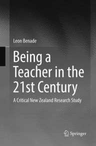 Title: Being A Teacher in the 21st Century: A Critical New Zealand Research Study, Author: Leon Benade