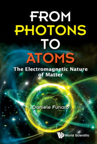 Title: FROM PHOTONS TO ATOMS: THE ELECTROMAGNETIC NATURE OF MATTER: The Electromagnetic Nature of Matter, Author: Daniele Funaro