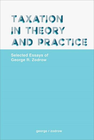 TAXATION IN THEORY AND PRACTICE: Selected Essays of George R Zodrow