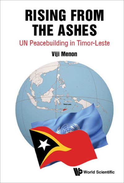 RISING FROM THE ASHES: UN PEACEBUILDING IN TIMOR-LESTE: UN Peacebuilding in Timor-Leste