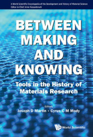 Title: BETWEEN MAKING AND KNOWING: Tools in the History of Materials Research, Author: Joseph D Martin