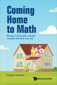 Title: COMING HOME TO MATH: Become Comfortable with the Numbers that Rule Your Life, Author: Irving P Herman