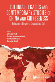 Title: Colonial Legacies And Contemporary Studies Of China And Chineseness: Unlearning Binaries, Strategizing Self, Author: Chih-yu Shih