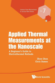 Title: Applied Thermal Measurements At The Nanoscale: A Beginner's Guide To Electrothermal Methods, Author: Zhen Chen