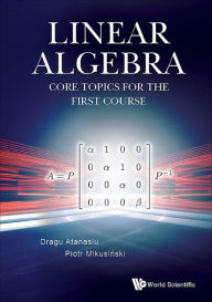 Title: LINEAR ALGEBRA: CORE TOPICS FOR THE FIRST COURSE: Core Topics for the First Course, Author: Dragu Atanasiu
