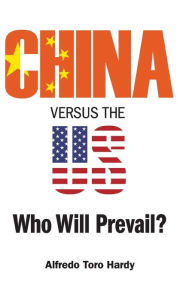 Title: China Versus The Us: Who Will Prevail?, Author: Alfredo Toro Hardy