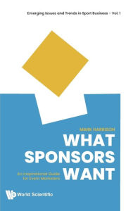 Title: What Sponsors Want: An Inspirational Guide For Event Marketers, Author: Mark Harrison