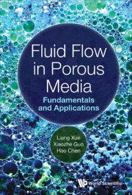 Title: FLUID FLOW IN POROUS MEDIA: FUNDAMENTALS AND APPLICATIONS: Fundamentals and Applications, Author: Liang Xue