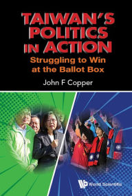 Title: TAIWAN'S POLITICS IN ACTION: Struggling to Win at the Ballot Box, Author: John F Copper