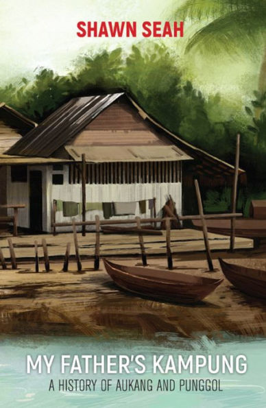 MY FATHER'S KAMPUNG: A HISTORY OF AUKANG AND PUNGGOL: A History of Aukang and Punggol