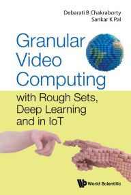 Title: Granular Video Computing: With Rough Sets, Deep Learning And In Iot, Author: Debarati Bhunia Chakraborty