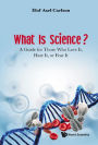 WHAT IS SCIENCE?: A Guide for Those Who Love It, Hate It, or Fear It