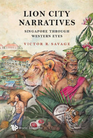 Title: LION CITY NARRATIVES: SINGAPORE THROUGH WESTERN EYES: Singapore Through Western Eyes, Author: Victor R Savage