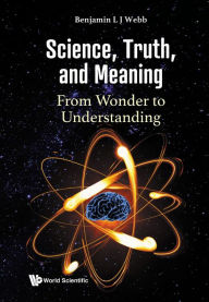 Title: SCIENCE, TRUTH, AND MEANING: FROM WONDER TO UNDERSTANDING: From Wonder to Understanding, Author: Benjamin L J Webb