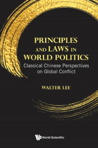 Title: PRINCIPLES AND LAWS IN WORLD POLITICS: Classical Chinese Perspectives on Global Conflict, Author: Walter Wan Fai Lee