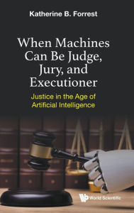 Title: When Machines Can Be Judge, Jury, And Executioner: Justice In The Age Of Artificial Intelligence, Author: Katherine B Forrest