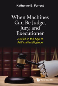 Title: WHEN MACHINES CAN BE JUDGE, JURY, AND EXECUTIONER: Justice in the Age of Artificial Intelligence, Author: Katherine B Forrest